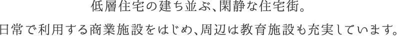 低層住宅の建ち並ぶ、閑静な住宅街。日常で利用する商業施設をはじめ、周辺は教育施設も充実しています。