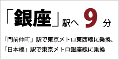 「銀座」駅へ 9分 「門前仲町」駅で東京メトロ東西線に乗換、 「日本橋」駅で東京メトロ銀座線に乗換