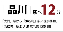 「品川」駅へ 12分 「大門」駅から「浜松町」駅に徒歩移動、 「浜松町」駅よりJR京浜東北線利用